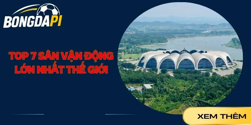 Top 7 Sân Vận Động Lớn Nhất Thế Giới Sức Chứa Lớn